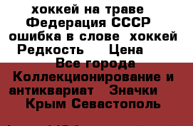 14.1) хоккей на траве : Федерация СССР  (ошибка в слове “хоккей“) Редкость ! › Цена ­ 399 - Все города Коллекционирование и антиквариат » Значки   . Крым,Севастополь